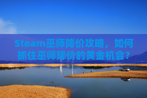Steam巫师降价攻略,如何抓住巫师降价的黄金机会? Steam巫师降价攻略,如何抓住巫师降价的黄金机会?