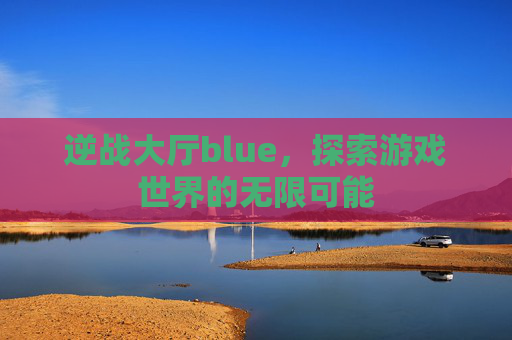 逆战大厅blue，探索游戏世界的无限可能