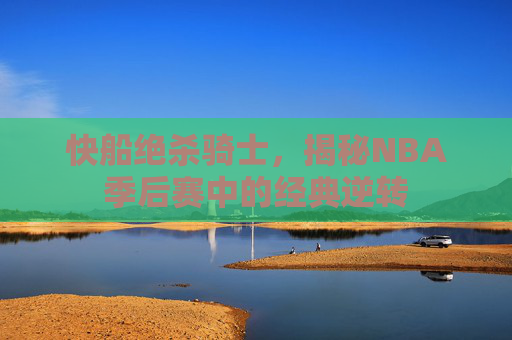 快船绝杀骑士,揭秘NBA季后赛中的经典逆转 快船绝杀骑士,揭秘NBA季后赛中的经典逆转