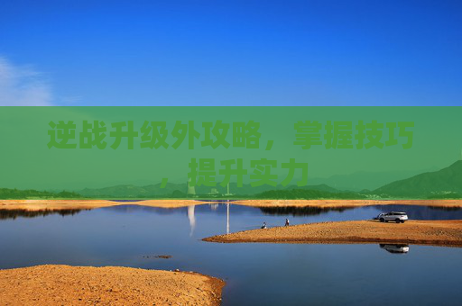 逆战升级外攻略，掌握技巧，提升实力