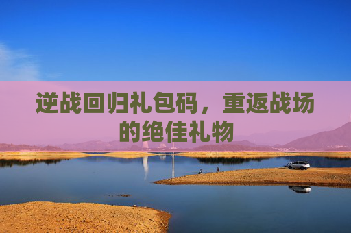 逆战回归礼包码,重返战场的绝佳礼物 逆战回归礼包码,重返战场的绝佳礼物