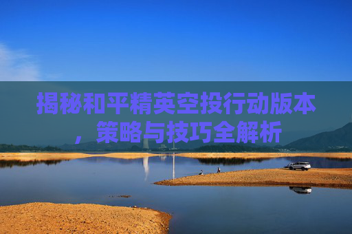 揭秘和平精英空投行动版本，策略与技巧全解析