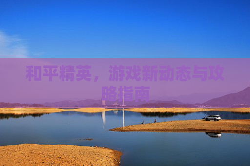 和平精英，游戏新动态与攻略指南