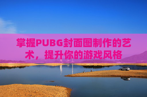 掌握PUBG封面图制作的艺术，提升你的游戏风格