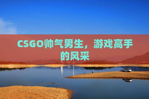 CSGO帅气男生，游戏高手的风采