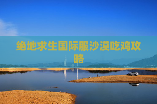 绝地求生国际服沙漠吃鸡攻略 绝地求生国际服沙漠吃鸡攻略