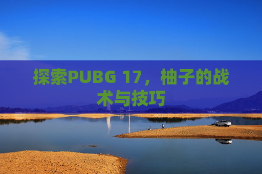 探索PUBG 17，柚子的战术与技巧