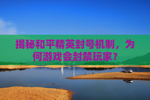 揭秘和平精英封号机制，为何游戏会封禁玩家？