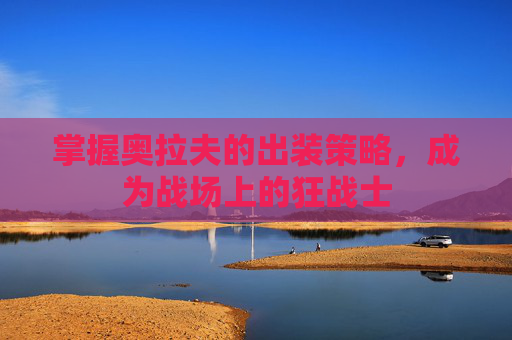 掌握奥拉夫的出装策略,成为战场上的狂战士 掌握奥拉夫的出装策略,成为战场上的狂战士