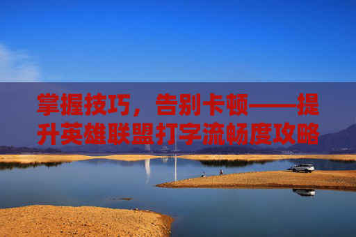 掌握技巧，告别卡顿——提升英雄联盟打字流畅度攻略