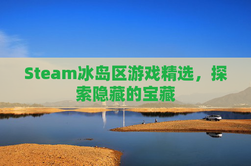 Steam冰岛区游戏精选,探索隐藏的宝藏 Steam冰岛区游戏精选,探索隐藏的宝藏