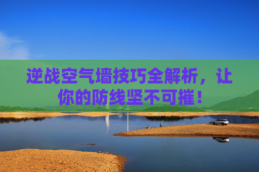 逆战空气墙技巧全解析，让你的防线坚不可摧！