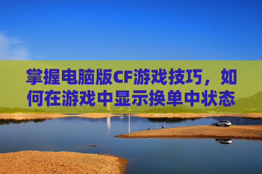 掌握电脑版CF游戏技巧，如何在游戏中显示换单中状态？