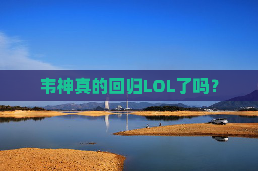 韦神真的回归LOL了吗？
