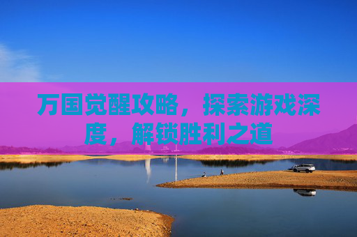 万国觉醒攻略,探索游戏深度,解锁胜利之道 万国觉醒攻略,探索游戏深度,解锁胜利之道