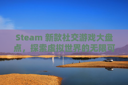 Steam 新款社交游戏大盘点，探索虚拟世界的无限可能