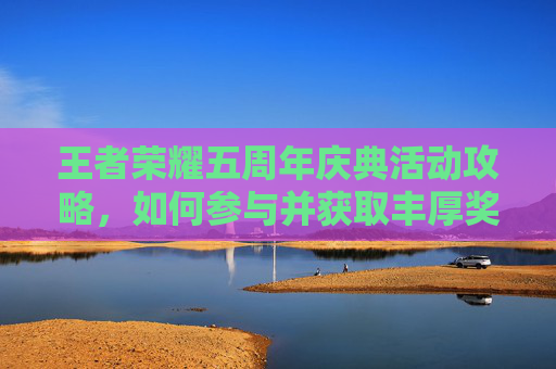 王者荣耀五周年庆典活动攻略，如何参与并获取丰厚奖励