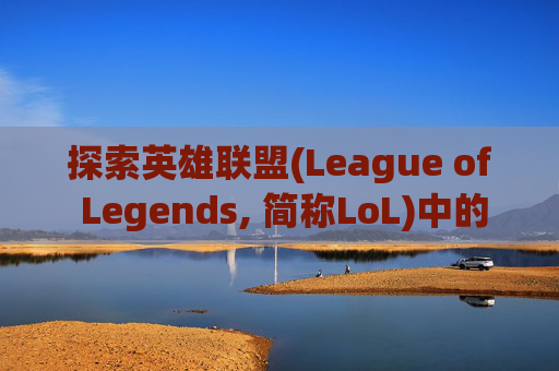 探索英雄联盟(League of Legends, 简称LoL)中的干将式英雄