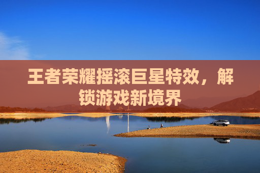 王者荣耀摇滚巨星特效，解锁游戏新境界