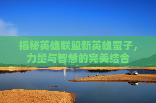揭秘英雄联盟新英雄蛮子，力量与智慧的完美结合