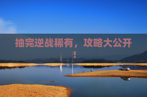 抽完逆战稀有,攻略大公开! 抽完逆战稀有,攻略大公开!