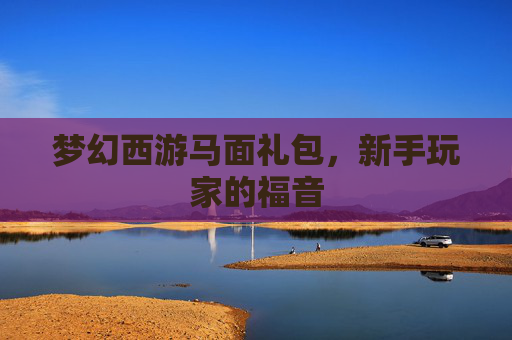 梦幻西游马面礼包,新手玩家的福音 梦幻西游马面礼包,新手玩家的福音