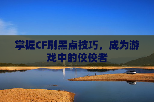 掌握CF刷黑点技巧，成为游戏中的佼佼者