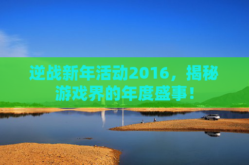 逆战新年活动2016，揭秘游戏界的年度盛事！