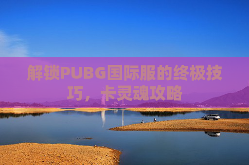 解锁PUBG国际服的终极技巧，卡灵魂攻略