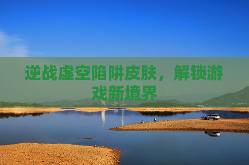 逆战虚空陷阱皮肤，解锁游戏新境界