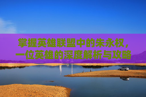 掌握英雄联盟中的朱永权，一位英雄的深度解析与攻略指南