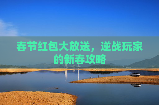 春节红包大放送，逆战玩家的新春攻略