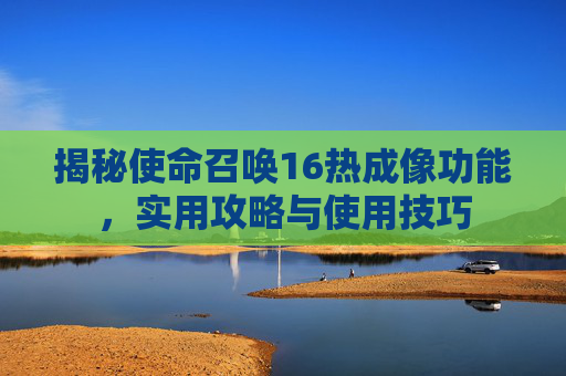 揭秘使命召唤16热成像功能，实用攻略与使用技巧