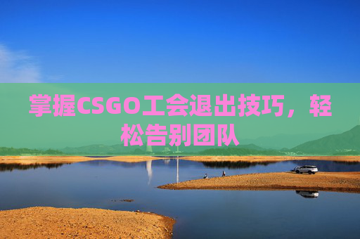 掌握CSGO工会退出技巧，轻松告别团队