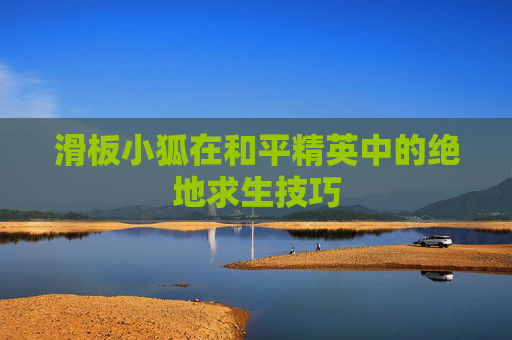 滑板小狐在和平精英中的绝地求生技巧