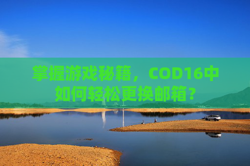 掌握游戏秘籍，COD16中如何轻松更换邮箱？