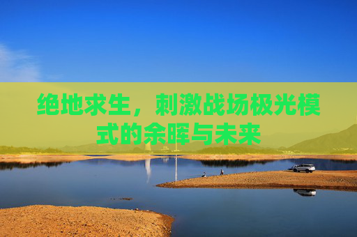 绝地求生，刺激战场极光模式的余晖与未来