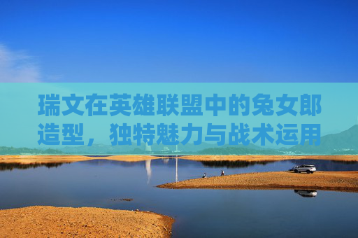 瑞文在英雄联盟中的兔女郎造型，独特魅力与战术运用