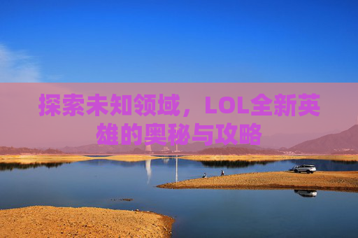 探索未知领域，LOL全新英雄的奥秘与攻略