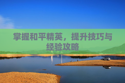 掌握和平精英，提升技巧与经验攻略