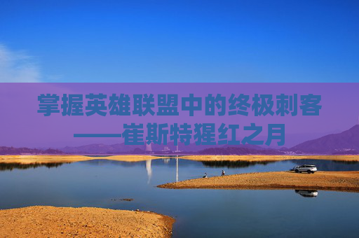 掌握英雄联盟中的终极刺客——崔斯特猩红之月