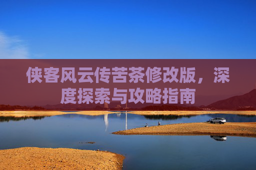 侠客风云传苦茶修改版,深度探索与攻略指南 侠客风云传苦茶修改版,深度探索与攻略指南