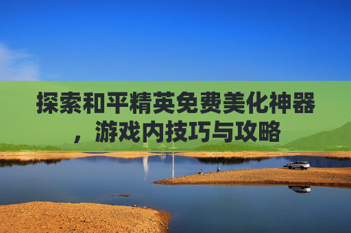 探索和平精英免费美化神器，游戏内技巧与攻略