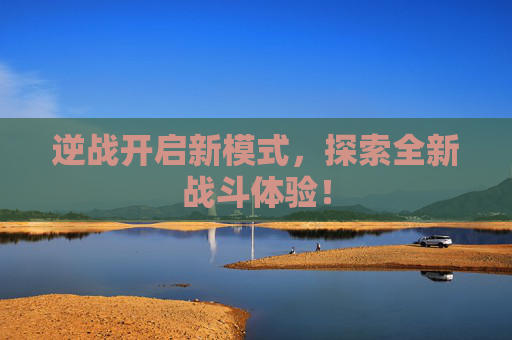 逆战开启新模式,探索全新战斗体验! 逆战开启新模式,探索全新战斗体验!