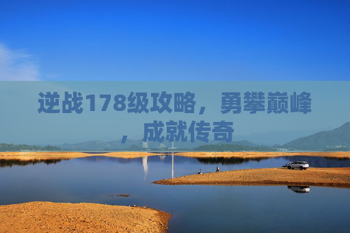 逆战178级攻略，勇攀巅峰，成就传奇