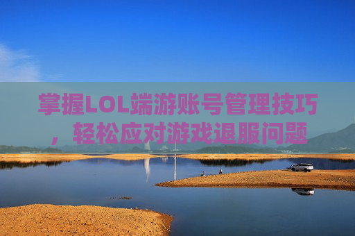 掌握LOL端游账号管理技巧,轻松应对游戏退服问题 掌握LOL端游账号管理技巧,轻松应对游戏退服问题
