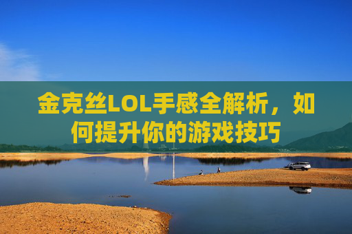 金克丝LOL手感全解析，如何提升你的游戏技巧