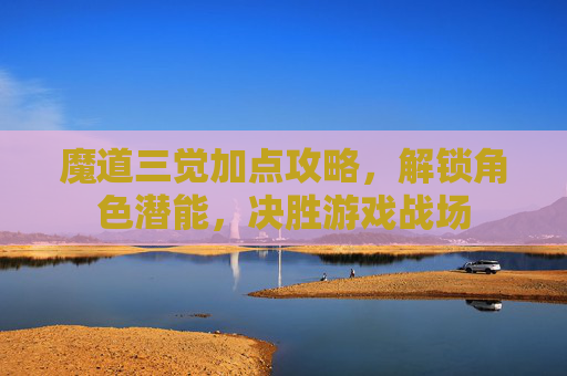 魔道三觉加点攻略,解锁角色潜能,决胜游戏战场 魔道三觉加点攻略,解锁角色潜能,决胜游戏战场