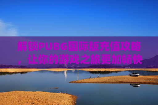 解锁PUBG国际版充值攻略,让你的游戏之旅更加畅快! 解锁PUBG国际版充值攻略,让你的游戏之旅更加畅快!