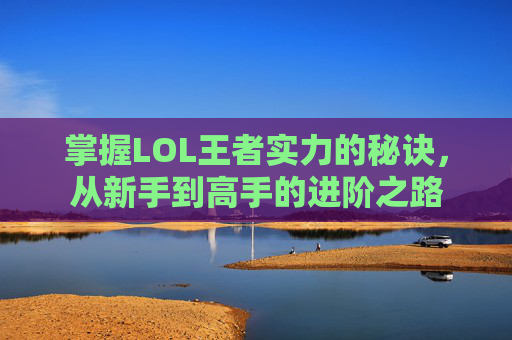 掌握LOL王者实力的秘诀，从新手到高手的进阶之路